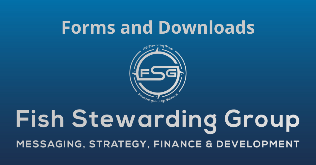 A rectangular Featured Image graphic for the Forms and Downloads Page. The background is a blue gradient color that goes from a dark blue on the bottom to a lighter blue on top. The text in gray on top reads Forms and Downloads. The text in gray on the bottom center reads: Fish Stewarding Group and beneath that, the text reads Messaging, Strategy, Finance and Development. In the center above the text is the FSG logo in gray. The logo has the letters FSG in the middle with a circle with four pointed arrows facing north, south, east and west with the S connected to that circle. Four rounded lines make the next circle of the circle and the last layer is a thin circle with the text on the Bottom that reads Stewarding Strategist Solutions and on top, the text reads Fish Stewarding Group.