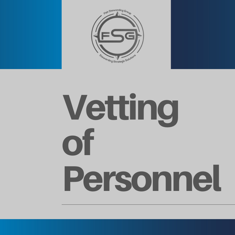 vetting of personnel for fish stewarding group A gray background with a long gradient blue line on the bottom, then in the upper left corner, a gradient blue square. Another darker gradient blue square in on the right corner and in the middle is the FSG logo in gray. The logo has the letters FSG in the middle with a circle with four pointed arrows facing north, south, east and west with the S connected to each side of that circle. Four rounded lines make the next circle of the logo. And the last layer is a thin circle with the text on the Bottom that reads Stewarding Strategist Solutions and on top, the text reads Fish Stewarding Group. In the middle in gray text, it reads: vetting of personnel.