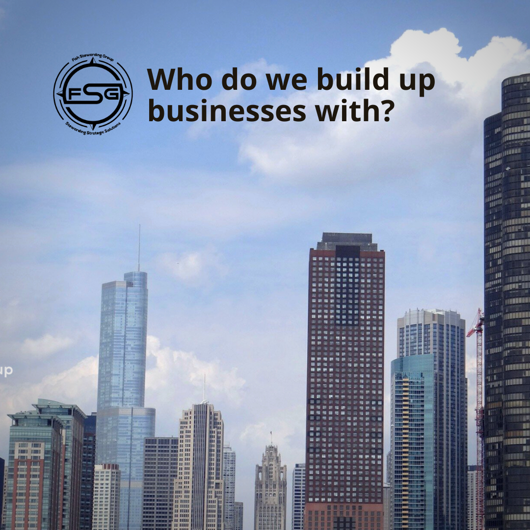 A view of six tall skyscraper buildings as well as seven smaller ones on a skyline of sky and clouds. In the upper right corner, the FSG logo in black. The logo has the letters FSG in the middle with a circle with four pointed arrows facing north, south, east and west with the S connected to that circle. Four rounded lines make the next circle of the circle and the last layer is a thin circle with the text on the Bottom that reads Stewarding Strategist Solutions and on top, the text reads Fish Stewarding Group. To the right of the logo is text in black reads: Who do we build up businesses with?